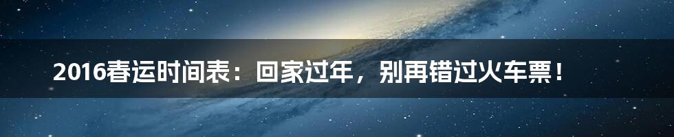 2016春运时间表：回家过年，别再错过火车票！