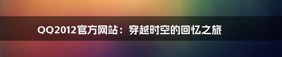 QQ2012官方网站：穿越时空的回忆之旅