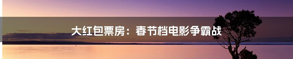 大红包票房：春节档电影争霸战