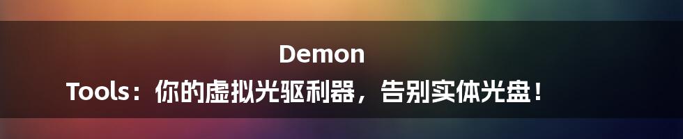 Demon Tools：你的虚拟光驱利器，告别实体光盘！