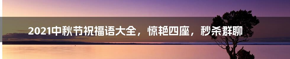 2021中秋节祝福语大全，惊艳四座，秒杀群聊