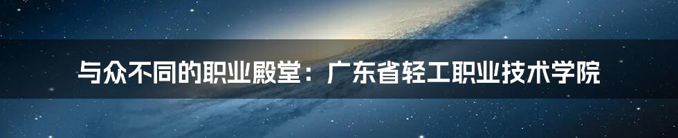 与众不同的职业殿堂：广东省轻工职业技术学院