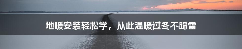 地暖安装轻松学，从此温暖过冬不踩雷