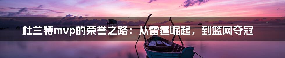 杜兰特mvp的荣誉之路：从雷霆崛起，到篮网夺冠