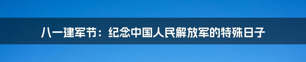 八一建军节：纪念中国人民解放军的特殊日子