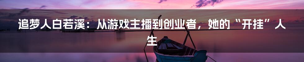 追梦人白若溪：从游戏主播到创业者，她的“开挂”人生