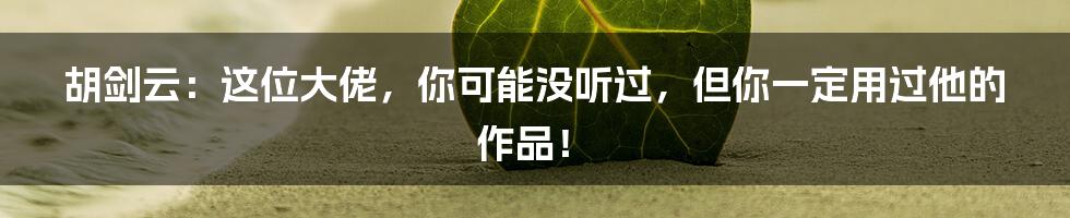 胡剑云：这位大佬，你可能没听过，但你一定用过他的作品！