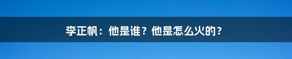 李正帆：他是谁？他是怎么火的？