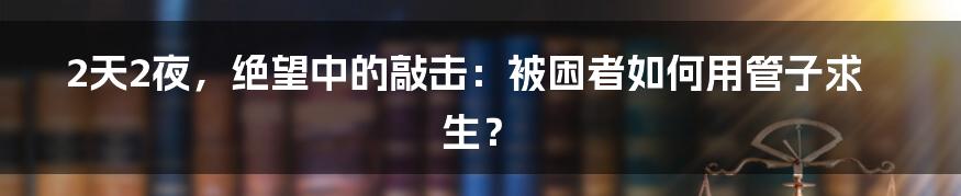 2天2夜，绝望中的敲击：被困者如何用管子求生？