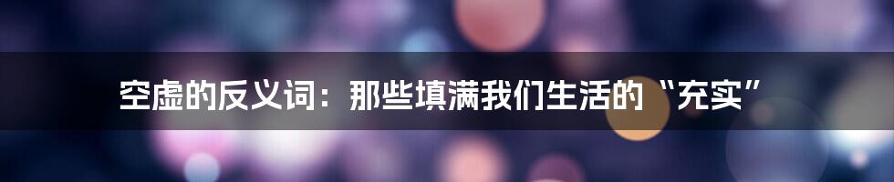 空虚的反义词：那些填满我们生活的“充实”