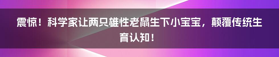 震惊！科学家让两只雄性老鼠生下小宝宝，颠覆传统生育认知！