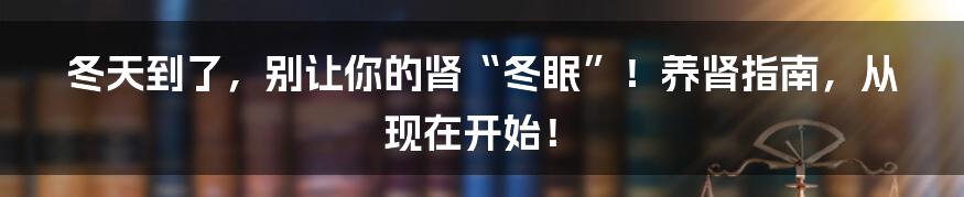 冬天到了，别让你的肾“冬眠”！养肾指南，从现在开始！