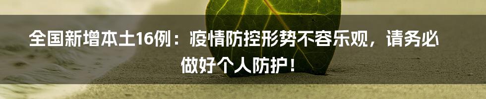 全国新增本土16例：疫情防控形势不容乐观，请务必做好个人防护！