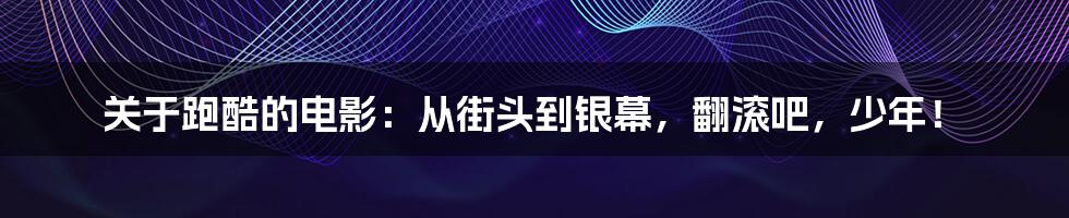 关于跑酷的电影：从街头到银幕，翻滚吧，少年！