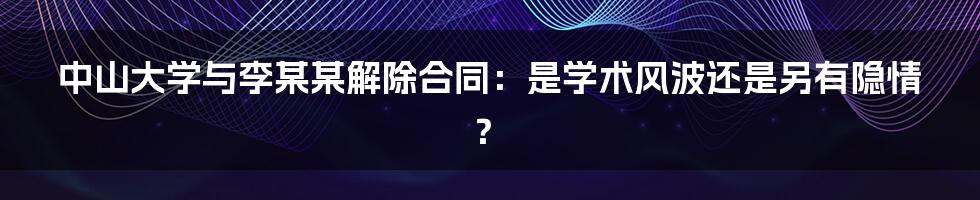 中山大学与李某某解除合同：是学术风波还是另有隐情？