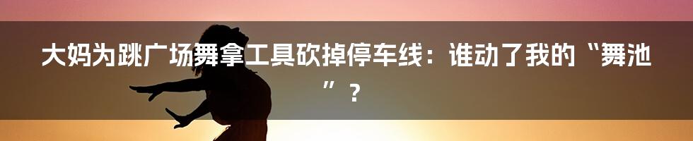 大妈为跳广场舞拿工具砍掉停车线：谁动了我的“舞池”？