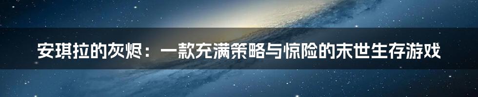 安琪拉的灰烬：一款充满策略与惊险的末世生存游戏