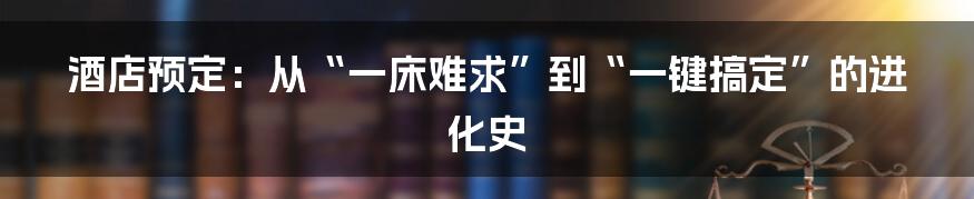 酒店预定：从“一床难求”到“一键搞定”的进化史