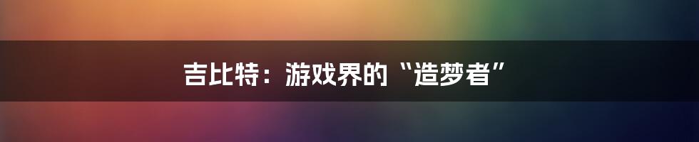 吉比特：游戏界的“造梦者”