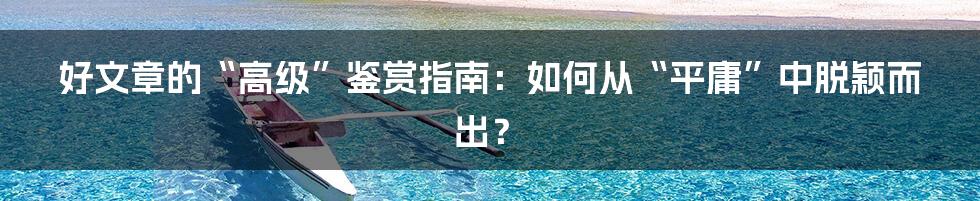 好文章的“高级”鉴赏指南：如何从“平庸”中脱颖而出？