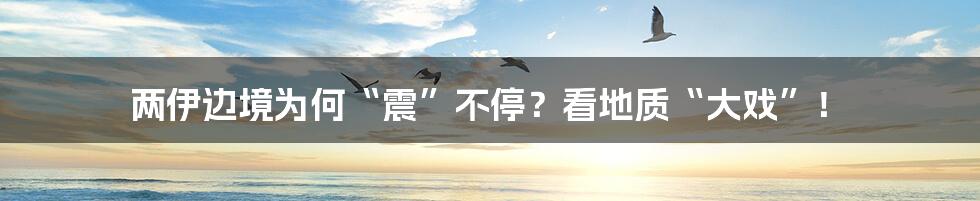 两伊边境为何“震”不停？看地质“大戏”！