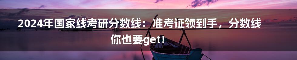 2024年国家线考研分数线：准考证领到手，分数线你也要get！