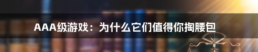 AAA级游戏：为什么它们值得你掏腰包