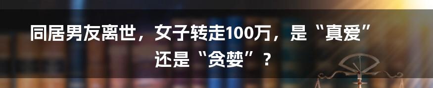 同居男友离世，女子转走100万，是“真爱”还是“贪婪”？