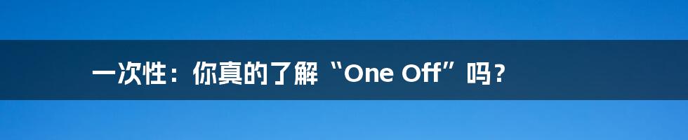 一次性：你真的了解“One Off”吗？