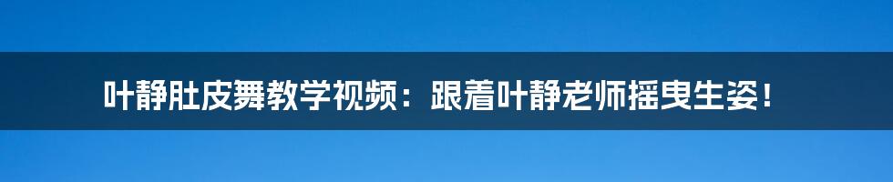 叶静肚皮舞教学视频：跟着叶静老师摇曳生姿！