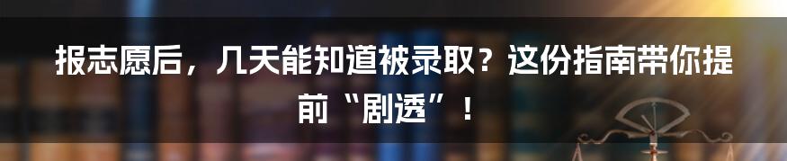 报志愿后，几天能知道被录取？这份指南带你提前“剧透”！