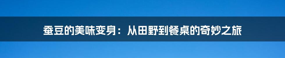 蚕豆的美味变身：从田野到餐桌的奇妙之旅