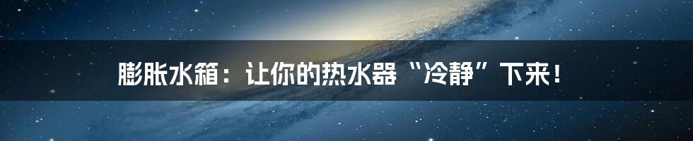 膨胀水箱：让你的热水器“冷静”下来！