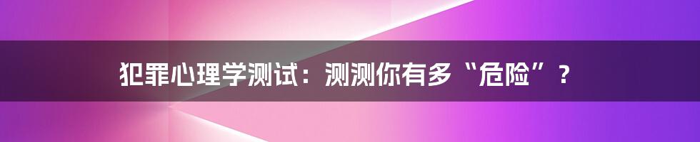 犯罪心理学测试：测测你有多“危险”？