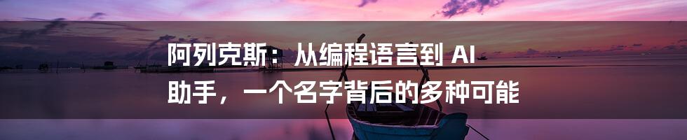 阿列克斯：从编程语言到 AI 助手，一个名字背后的多种可能