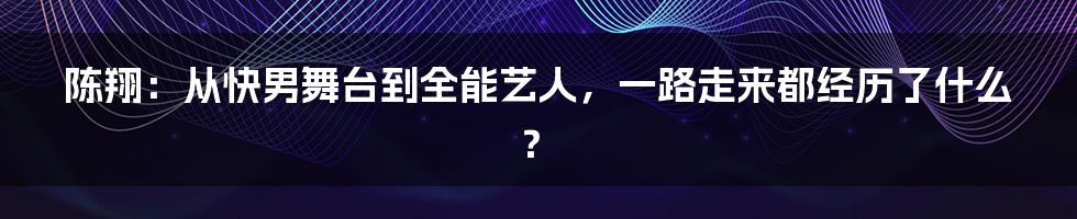 陈翔：从快男舞台到全能艺人，一路走来都经历了什么？