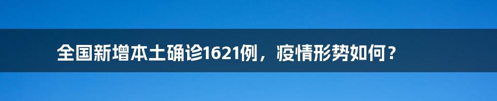 全国新增本土确诊1621例，疫情形势如何？