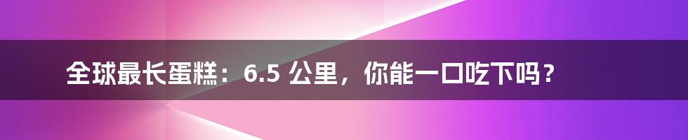 全球最长蛋糕：6.5 公里，你能一口吃下吗？