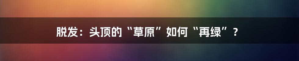 脱发：头顶的“草原”如何“再绿”？