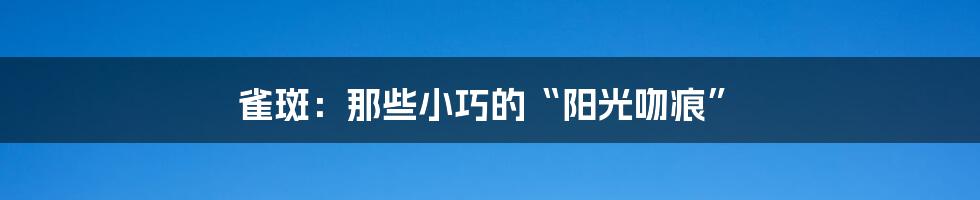 雀斑：那些小巧的“阳光吻痕”