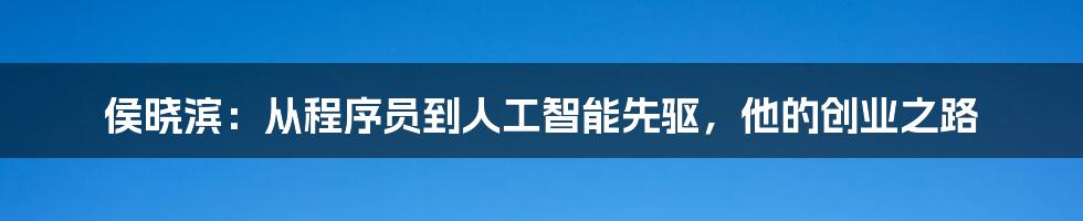 侯晓滨：从程序员到人工智能先驱，他的创业之路