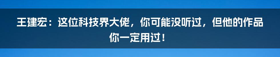 王建宏：这位科技界大佬，你可能没听过，但他的作品你一定用过！