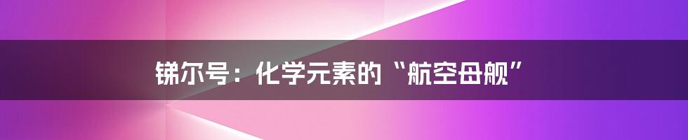 锑尔号：化学元素的“航空母舰”