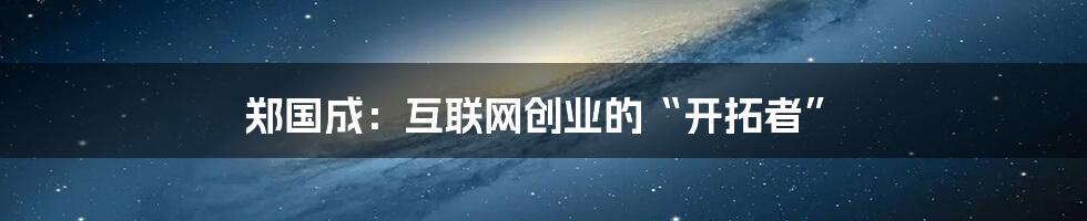 郑国成：互联网创业的“开拓者”