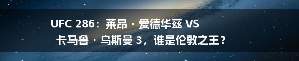 UFC 286：莱昂·爱德华兹 VS 卡马鲁·乌斯曼 3，谁是伦敦之王？