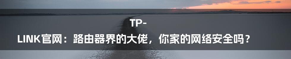 TP-LINK官网：路由器界的大佬，你家的网络安全吗？