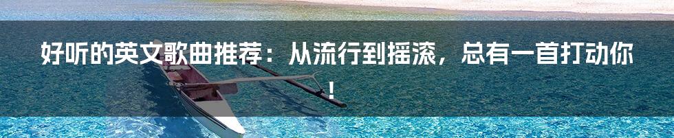 好听的英文歌曲推荐：从流行到摇滚，总有一首打动你！