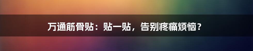 万通筋骨贴：贴一贴，告别疼痛烦恼？