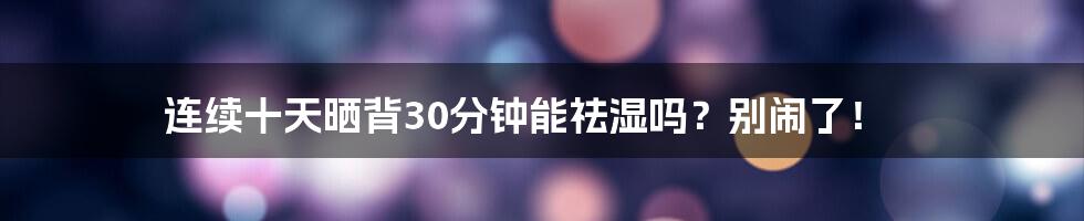 连续十天晒背30分钟能祛湿吗？别闹了！