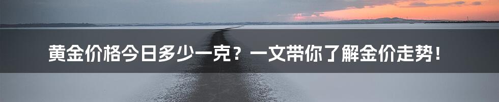 黄金价格今日多少一克？一文带你了解金价走势！